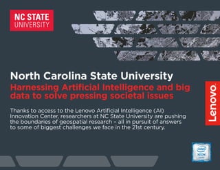 Thanks to access to the Lenovo Artificial Intelligence (AI)
Innovation Center, researchers at NC State University are pushing
the boundaries of geospatial research – all in pursuit of answers
to some of biggest challenges we face in the 21st century.
North Carolina State University
Harnessing Artificial Intelligence and big
data to solve pressing societal issues
 