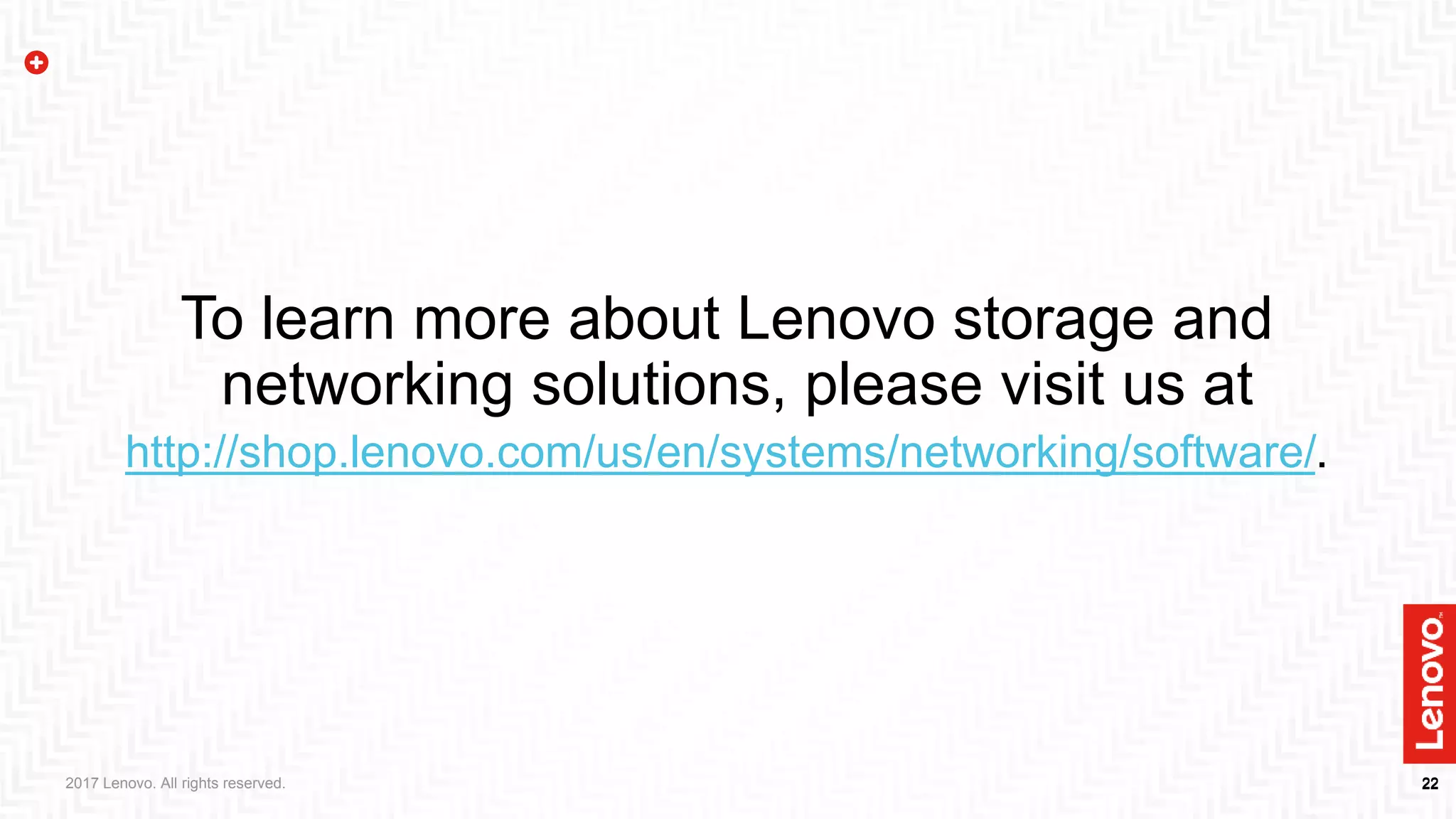 22222017 Lenovo. All rights reserved.
To learn more about Lenovo storage and
networking solutions, please visit us at
http://shop.lenovo.com/us/en/systems/networking/software/.
 