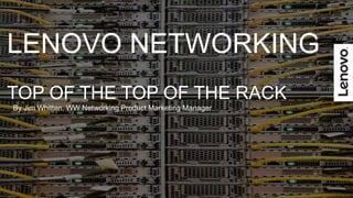 2017 Lenovo. All rights reserved.
LENOVO NETWORKING
TOP OF THE TOP OF THE RACK
By Jim Whitten, WW Networking Product Marketing Manager
 
