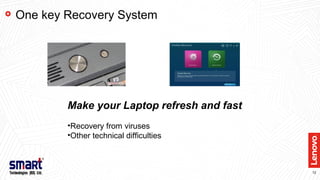 12
One key Recovery System
Make your Laptop refresh and fast
•Recovery from viruses
•Other technical difficulties
 