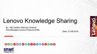 Lenovo Knowledge Sharing
Date: 21-08-2016
By : Md.Taslibur Rahman Shahed
Asst.Manager,Lenovo Prdocuts,STBL
 