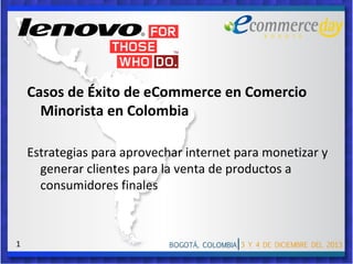 Casos de Éxito de eCommerce en Comercio
Minorista en Colombia
Estrategias para aprovechar internet para monetizar y
generar clientes para la venta de productos a
consumidores finales

1

 