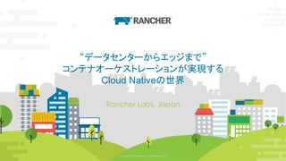 © Copyright 2020 Rancher Labs. All Rights Reserved. 1© Copyright 2020 Rancher Labs. All Rights Reserved. 1
“データセンターからエッジまで”
コンテナオーケストレーションが実現する
Cloud Nativeの世界
Rancher Labs, Japan
 