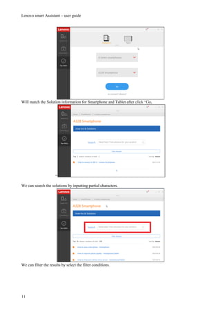Lenovo smart Assistant – user guide
11
Will match the Solution information for Smartphone and Tablet after click “Go,
“
We can search the solutions by inputting partial characters.
We can filter the results by select the filter conditions.
 