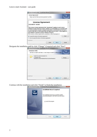 Lenovo smart Assistant – user guide
2
Designate the installation path by click “Change” if required and click “Next”:
Continue with the installation and click “Finish” to finish the installation:
 