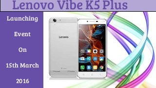 Lenovo Vibe K5 Plus
Launching
Event
On
15th March
2016
 
