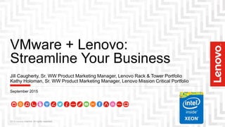 VMware + Lenovo:
Streamline Your Business
2015 Lenovo Internal. All rights reserved.
Jill Caugherty, Sr. WW Product Marketing Manager, Lenovo Rack & Tower Portfolio
Kathy Holoman, Sr. WW Product Marketing Manager, Lenovo Mission Critical Portfolio
September 2015
 