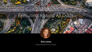 Kim Lenox
Product Design Director, LinkedIn
Executing Against All Odds
 