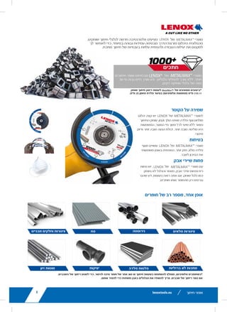 5
TIPLE MATERIALS*
s a new alternative to abrasive cut-off wheels.
technology delivers superior durability to help you
cies and reduce costs in your metal cutting jobs.
N
brazed
ody that doesn’t
h stays the
aning better
.
de with a solid
greatly reduce
here is less
e wheel does
abrasives.
from the
CASTINGS STEEL PLATES NON-FERROUS
SOLIDSSHEET METAL STAINLESS STEEL
ded to apply cutting wax or other type of saw lubricant to avoid chip welding.
ough a dressing stone to clean the chip welding away.
delivers 1,000 or more cuts
l changes. That is 30 times
nded abrasives.
ersus 115 x 1mm (Aluminium Oxide)
Carbon Steel Tube.
AMOND CUTTING WHEELS
5
ALS*
to abrasive cut-off wheels.
s superior durability to help you
sts in your metal cutting jobs.
GS STEEL PLATES NON-FERROUS
SOLIDSTAL STAINLESS STEEL
ype of saw lubricant to avoid chip welding.
e chip welding away.
ore cuts
30 times
e)
HEELS
lenoxtools.eu
LENOX METALMAX™
is a new alternative to a
Its breakthrough diamond technology delivers
you maximise work efficiencies and reduce co
*A
ONE WHEEL, MULTIPLE MATERIA
LENOX METALMAX™
is recommende
stainless steel, rebar, cast iron, aluminu
REBAR CASTIN
SHEET MTUBES & STRUCTURAL
POWER TOOLS AND OPERATING
LENOX METALMAX is designed for use in the
as bonded abrasive wheels, at the same RPM
No changes in operating settings are required
METALMAX as you would a bonded abrasive
CUT-OFF WHEELS
KEEPS ORIGINAL
DIAMETER Ste
AVAILABLE
FROM MARCH
2018
LX_12723603_2018_EN_Catalogue_NEW.indd 5
5
ER WHEEL LIFE
Bonded Abrasive)*
e cuts with no need for wheel
hin bonded cut-off wheels.
ed Abrasive Cutting Disc in 25mm Carbon SteelTube.
luding steel, sheet metal,
NON-FERROUS
SOLIDS
LESS DUST, BETTER
WORK SPACE
NEW
16/11/2017 13:46
‫חדש‬
.‫שוחקים‬ ‫חיתוך‬ ‫לגלגלי‬ ‫חדשה‬ ‫אלטרנטיבה‬ ‫מציעים‬
lenoxtools.eu
LENOX METALMAX™
is a new alternative to abrasive
Its breakthrough diamond technology delivers extreme
you maximise work efficiencies and reduce costs in yo
1000
LENOX M
changes.T
*Average performan
ONE WHEEL, MULTIPLE MATERIALS
LENOX METALMAX™
is recommended for m
stainless steel, rebar, cast iron, aluminum and
REBAR CASTINGS
SHEET METALTUBES & STRUCTURAL
POWER TOOLS AND OPERATING SETTI
LENOX METALMAX is designed for use in the same p
as bonded abrasive wheels, at the same RPMs and fe
No changes in operating settings are required. Use LE
METALMAX as you would a bonded abrasive wheel.
CUT-OFF WHEELS
KEEPS ORIGINAL
DIAMETER
SA
Steel body
bre
AVAILABLE
FROM MARCH
2018
LX_12723603_2018_EN_Catalogue_NEW.indd 5
‫של‬
lenoxtools.eu
LENOX METALMAX™
is a new alternative to abr
Its breakthrough diamond technology delivers ex
you maximise work efficiencies and reduce cost
10
LE
ch
*Averag
ONE WHEEL, MULTIPLE MATERIAL
LENOX METALMAX™
is recommended
stainless steel, rebar, cast iron, aluminum
REBAR CASTINGS
SHEET METATUBES & STRUCTURAL
POWER TOOLS AND OPERATING S
LENOX METALMAX is designed for use in the s
as bonded abrasive wheels, at the same RPMs
No changes in operating settings are required. U
METALMAX as you would a bonded abrasive wh
CUT-OFF WHEELS
KEEPS ORIGINAL
DIAMETER Steel
AVAILABLE
FROM MARCH
2018
LX_12723603_2018_EN_Catalogue_NEW.indd 5
‫מוצרי‬
‫לך‬ ‫לאפשר‬ ‫כדי‬ ,‫במיוחד‬ ‫גבוהה‬ ‫עמידות‬ ‫מבטיחה‬ ‫הדרך‬ ‫פורצת‬ ‫היהלום‬ ‫טכנולוגית‬
.‫מתכת‬ ‫חיתוך‬ ‫של‬ ‫בעבודות‬ ‫עלויות‬ ‫ולהפחית‬ ‫העבודה‬ ‫יעילות‬ ‫את‬ ‫למקסם‬
‫ברזליות‬ ‫על‬ ‫מתכות‬‫פלדה‬ ‫פלטות‬‫יציקות‬‫בנין‬ ‫ברזל‬
‫חיתוך‬ ‫אופני‬lenoxtools.eu
ONE WHEEL, MULTIPLE MATER
LENOX®
METALMAX™
is a new alternati
The advanced diamond technology deliv
maximise work efficiencies and reduce c
DIAMETER RETENTION
LENOX®
METALMAX™
has a brazed
diamond edge and a steel body that doesn’t
get smaller. The cutting depth stays the
same throughout its life, meaning better
control, reach and precision.
SAFETY
LENOX®
METALMAX™
is made with a solid
steel body that is stronger to greatly reduce
the risk of breakage.
LESS DUST RESIDUE
With LENOX®
METALMAX™
there is less
odour and dust residue as the wheel does
not wear down like bonded abrasives.
Visible sparks originate only from the
material being cut.
REBAR CAST
SHEET MTUBES & STRUCTURAL
*When cutting aluminium, it is recommended to apply cutting wax or ot
If chip welding occurs, run the wheels through a dressing stone to clea
1000+ CUTS
LENOX®
METALMAX™
delivers 1,000 or
with no need for wheel changes. That i
longer life than thin bonded abrasives.
* Average performance of MetalMax™ versus 115 x 1mm (Aluminium
Bonded Abrasive Cutting Disc in 25mm Carbon Steel Tube.
DIAMOND CUTTING
‫חיתוכים‬ 1000 ‫מבטיחים‬
lenoxtools.eu
ONE WHEEL, MULTIPLE MATERIALS*
LENOX®
METALMAX™
is a new alternative to abr
The advanced diamond technology delivers super
maximise work efficiencies and reduce costs in y
DIAMETER RETENTION
LENOX®
METALMAX™
has a brazed
diamond edge and a steel body that doesn’t
get smaller. The cutting depth stays the
same throughout its life, meaning better
control, reach and precision.
SAFETY
LENOX®
METALMAX™
is made with a solid
steel body that is stronger to greatly reduce
the risk of breakage.
LESS DUST RESIDUE
With LENOX®
METALMAX™
there is less
odour and dust residue as the wheel does
not wear down like bonded abrasives.
Visible sparks originate only from the
material being cut.
REBAR CASTINGS
SHEET METALTUBES & STRUCTURAL
*When cutting aluminium, it is recommended to apply cutting wax or other type of saw l
If chip welding occurs, run the wheels through a dressing stone to clean the chip weldin
1000+ CUTS
LENOX®
METALMAX™
delivers 1,000 or more cut
with no need for wheel changes. That is 30 times
longer life than thin bonded abrasives.
* Average performance of MetalMax™ versus 115 x 1mm (Aluminium Oxide)
Bonded Abrasive Cutting Disc in 25mm Carbon Steel Tube.
DIAMOND CUTTING WHEELS
‫של‬
lenoxtools.eu
ONE WHEEL, MULTIPLE MATERIAL
LENOX®
METALMAX™
is a new alternative to
The advanced diamond technology delivers s
maximise work efficiencies and reduce costs
DIAMETER RETENTION
LENOX®
METALMAX™
has a brazed
diamond edge and a steel body that doesn’t
get smaller. The cutting depth stays the
same throughout its life, meaning better
control, reach and precision.
SAFETY
LENOX®
METALMAX™
is made with a solid
steel body that is stronger to greatly reduce
the risk of breakage.
LESS DUST RESIDUE
With LENOX®
METALMAX™
there is less
odour and dust residue as the wheel does
not wear down like bonded abrasives.
Visible sparks originate only from the
material being cut.
REBAR CASTINGS
SHEET METATUBES & STRUCTURAL
*When cutting aluminium, it is recommended to apply cutting wax or other type
If chip welding occurs, run the wheels through a dressing stone to clean the chi
1000+ CUTS
LENOX®
METALMAX™
delivers 1,000 or more
with no need for wheel changes. That is 30 t
longer life than thin bonded abrasives.
* Average performance of MetalMax™ versus 115 x 1mm (Aluminium Oxide)
Bonded Abrasive Cutting Disc in 25mm Carbon Steel Tube.
DIAMOND CUTTING WHEE
‫מוצרי‬
30 ‫פי‬ ‫גבוה‬ ‫חיים‬ ‫אורך‬ ‫זהו‬ .‫גלגלים‬ ‫להחליף‬ ‫צורך‬ ‫ללא‬ ,‫ויותר‬
.‫דקים‬ ‫שחיקה‬ ‫גלגלי‬ ‫של‬ ‫מזה‬
‫חתכים‬
‫שוחק‬ ‫חיתוך‬ ‫דיסק‬ ‫לעומת‬
lenoxtools.eu
ONE WHEEL, MULTIPLE MATERIALS*
LENOX®
METALMAX™
is a new alternative to abrasive c
The advanced diamond technology delivers superior dur
maximise work efficiencies and reduce costs in your me
DIAMETER RETENTION
LENOX®
METALMAX™
has a brazed
diamond edge and a steel body that doesn’t
get smaller. The cutting depth stays the
same throughout its life, meaning better
control, reach and precision.
SAFETY
LENOX®
METALMAX™
is made with a solid
steel body that is stronger to greatly reduce
the risk of breakage.
LESS DUST RESIDUE
With LENOX®
METALMAX™
there is less
odour and dust residue as the wheel does
not wear down like bonded abrasives.
Visible sparks originate only from the
material being cut.
REBAR CASTINGS
SHEET METALTUBES & STRUCTURAL
*When cutting aluminium, it is recommended to apply cutting wax or other type of saw lubricant to
If chip welding occurs, run the wheels through a dressing stone to clean the chip welding away.
1000+ CUTS
LENOX®
METALMAX™
delivers 1,000 or more cuts
with no need for wheel changes. That is 30 times
longer life than thin bonded abrasives.
* Average performance of MetalMax™ versus 115 x 1mm (Aluminium Oxide)
Bonded Abrasive Cutting Disc in 25mm Carbon Steel Tube.
DIAMOND CUTTING WHEELS
‫של‬ ‫ממוצעים‬ ‫*ביצועים‬
.‫מ"מ‬ 25 ‫פחמן‬ ‫פלדת‬ ‫בצינור‬ )‫אלומיניום‬ ‫(תחמוצת‬ ‫מ"מ‬ 115x1
‫מודבק‬ ‫שוחק‬ ‫חיתוך‬ ‫דיסק‬ ‫לעומת‬
LENOX®
METALMAX™
is a new alternative to abrasive c
The advanced diamond technology delivers superior dur
maximise work efficiencies and reduce costs in your me
DIAMETER RETENTION
LENOX®
METALMAX™
has a brazed
diamond edge and a steel body that doesn’t
get smaller. The cutting depth stays the
same throughout its life, meaning better
control, reach and precision.
SAFETY
LENOX®
METALMAX™
is made with a solid
steel body that is stronger to greatly reduce
the risk of breakage.
LESS DUST RESIDUE
With LENOX®
METALMAX™
there is less
odour and dust residue as the wheel does
not wear down like bonded abrasives.
Visible sparks originate only from the
material being cut.
1000+ CUTS
LENOX®
METALMAX™
delivers 1,000 or more cuts
with no need for wheel changes. That is 30 times
longer life than thin bonded abrasives.
* Average performance of MetalMax™ versus 115 x 1mm (Aluminium Oxide)
Bonded Abrasive Cutting Disc in 25mm Carbon Steel Tube.
‫של‬ ‫ממוצעים‬ ‫*ביצועים‬
.‫מ"מ‬ 25 ‫פחמן‬ ‫פלדת‬ ‫בצינור‬ )‫אלומיניום‬ ‫(תחמוצת‬ ‫מ"מ‬ 115x1
.‫השבבים‬ ‫של‬ ‫ריתוך‬ ‫למנוע‬ ‫כדי‬ ,‫לניסור‬ ‫סיכה‬ ‫חומר‬ ‫של‬ ‫אחר‬ ‫סוג‬ ‫או‬ ‫חיתוך‬ ‫בשעוות‬ ‫להשתמש‬ ‫מומלץ‬ ,‫אלומיניום‬ ‫*כשחותכים‬
.‫אותם‬ ‫להסיר‬ ‫כדי‬ ‫משחזת‬ ‫באבן‬ ‫הגלגלים‬ ‫את‬ ‫להשחיז‬ ‫צריך‬ ,‫שבבים‬ ‫של‬ ‫ריתוך‬ ‫נוצר‬ ‫אם‬
‫מלאים‬ ‫צינורות‬‫נירוסטה‬‫פח‬‫מבניים‬ ‫וחלקים‬ ‫צינורות‬
‫ברזליות‬ ‫לא‬ ‫מתכות‬‫פלדה‬ ‫פלטות‬‫יציקות‬‫זיון‬ ‫מוטות‬
‫הקוטר‬ ‫על‬ ‫שמירה‬
‫יהלום‬ ‫קצה‬ ‫יש‬
lenoxtools.eu
LENOX METALMAX™
is a new alternative to abrasive cut-off
Its breakthrough diamond technology delivers extreme durabi
you maximise work efficiencies and reduce costs in your met
1000+ CU
LENOX METALMA
changes.That is 3
*Average performance of MetalMax
ONE WHEEL, MULTIPLE MATERIALS
LENOX METALMAX™
is recommended for multiple
stainless steel, rebar, cast iron, aluminum and non-fe
REBAR CASTINGS
SHEET METALTUBES & STRUCTURAL
POWER TOOLS AND OPERATING SETTINGS
LENOX METALMAX is designed for use in the same power to
as bonded abrasive wheels, at the same RPMs and feed force
No changes in operating settings are required. Use LENOX
METALMAX as you would a bonded abrasive wheel.
CUT-OFF WHEELS
KEEPS ORIGINAL
DIAMETER
SAFETY
Steel body reduc
breakage
AVAILABLE
FROM MARCH
2018
LX_12723603_2018_EN_Catalogue_NEW.indd 5
‫של‬
lenoxtools.eu
LENOX METALMAX™
is a new alternative to abrasive cu
Its breakthrough diamond technology delivers extreme d
you maximise work efficiencies and reduce costs in your
1000+
LENOX MET
changes.Tha
*Average performance of
ONE WHEEL, MULTIPLE MATERIALS
LENOX METALMAX™
is recommended for mul
stainless steel, rebar, cast iron, aluminum and no
REBAR CASTINGS
SHEET METALTUBES & STRUCTURAL
POWER TOOLS AND OPERATING SETTIN
LENOX METALMAX is designed for use in the same pow
as bonded abrasive wheels, at the same RPMs and feed
No changes in operating settings are required. Use LENO
METALMAX as you would a bonded abrasive wheel.
CUT-OFF WHEELS
KEEPS ORIGINAL
DIAMETER
SAF
Steel body re
break
AVAILABLE
FROM MARCH
2018
LX_12723603_2018_EN_Catalogue_NEW.indd 5
‫למוצרי‬
‫החיתוך‬ ‫עומק‬ .‫וקטן‬ ‫הולך‬ ‫שאינו‬ ‫פלדה‬ ‫וגוף‬ ‫מולחם‬
‫המשמעות‬ .‫המוצר‬ ‫חיי‬ ‫משך‬ ‫לכל‬ ‫שינוי‬ ‫ללא‬ ‫נשאר‬
‫ודיוק‬ ‫יותר‬ ‫טובה‬ ‫הגעה‬ ‫יכולת‬ ,‫יותר‬ ‫טובה‬ ‫שליטה‬ ‫היא‬
.‫מיטבי‬
‫בטיחות‬
‫מגוף‬ ‫עשויים‬
lenoxtools.eu
LENOX METALMAX™
is a new alternative to abrasive cut-of
Its breakthrough diamond technology delivers extreme dura
you maximise work efficiencies and reduce costs in your me
1000+ C
LENOX METALM
changes.That is
*Average performance of MetalM
ONE WHEEL, MULTIPLE MATERIALS
LENOX METALMAX™
is recommended for multipl
stainless steel, rebar, cast iron, aluminum and non-
REBAR CASTINGS
SHEET METALTUBES & STRUCTURAL
POWER TOOLS AND OPERATING SETTINGS
LENOX METALMAX is designed for use in the same power
as bonded abrasive wheels, at the same RPMs and feed for
No changes in operating settings are required. Use LENOX
METALMAX as you would a bonded abrasive wheel.
CUT-OFF WHEELS
KEEPS ORIGINAL
DIAMETER
SAFET
Steel body redu
breakag
AVAILABLE
FROM MARCH
2018
LX_12723603_2018_EN_Catalogue_NEW.indd 5
‫של‬
lenoxtools.eu
LENOX METALMAX™
is a new alternative to abrasive c
Its breakthrough diamond technology delivers extreme
you maximise work efficiencies and reduce costs in yo
1000
LENOX ME
changes.T
*Average performance
ONE WHEEL, MULTIPLE MATERIALS
LENOX METALMAX™
is recommended for mu
stainless steel, rebar, cast iron, aluminum and n
REBAR CASTINGS
SHEET METALTUBES & STRUCTURAL
POWER TOOLS AND OPERATING SETTIN
LENOX METALMAX is designed for use in the same po
as bonded abrasive wheels, at the same RPMs and fee
No changes in operating settings are required. Use LEN
METALMAX as you would a bonded abrasive wheel.
CUT-OFF WHEELS
KEEPS ORIGINAL
DIAMETER
SA
Steel body r
brea
AVAILABLE
FROM MARCH
2018
LX_12723603_2018_EN_Catalogue_NEW.indd 5
‫מוצרי‬
‫משמעותי‬ ‫באופן‬ ‫המפחית‬ ,‫יותר‬ ‫חזק‬ ,‫מלא‬ ‫פלדה‬
.‫לשבר‬ ‫הסיכון‬ ‫את‬
‫אבק‬ ‫שיירי‬ ‫פחות‬
‫פחות‬ ‫יש‬ ,
lenoxtools.eu
LENOX METALMAX™
is a new alternative to abrasive cut-off whe
Its breakthrough diamond technology delivers extreme durability
you maximise work efficiencies and reduce costs in your metal c
1000+ CUT
LENOX METALMAX d
changes.That is 30 tim
*Average performance of MetalMax versus
ONE WHEEL, MULTIPLE MATERIALS
LENOX METALMAX™
is recommended for multiple typ
stainless steel, rebar, cast iron, aluminum and non-ferro
REBAR CASTINGS S
SHEET METALTUBES & STRUCTURAL ST
POWER TOOLS AND OPERATING SETTINGS
LENOX METALMAX is designed for use in the same power tools
as bonded abrasive wheels, at the same RPMs and feed forces.
No changes in operating settings are required. Use LENOX
METALMAX as you would a bonded abrasive wheel.
CUT-OFF WHEELS
KEEPS ORIGINAL
DIAMETER
SAFETY
Steel body reduces
breakages
AVAILABLE
FROM MARCH
2018
LX_12723603_2018_EN_Catalogue_NEW.indd 5
‫של‬
lenoxtools.eu
LENOX METALMAX™
is a new alternative to abrasive cut-o
Its breakthrough diamond technology delivers extreme dura
you maximise work efficiencies and reduce costs in your m
1000+ C
LENOX METAL
changes.That is
*Average performance of Meta
ONE WHEEL, MULTIPLE MATERIALS
LENOX METALMAX™
is recommended for multip
stainless steel, rebar, cast iron, aluminum and non
REBAR CASTINGS
SHEET METALTUBES & STRUCTURAL
POWER TOOLS AND OPERATING SETTINGS
LENOX METALMAX is designed for use in the same power
as bonded abrasive wheels, at the same RPMs and feed for
No changes in operating settings are required. Use LENOX
METALMAX as you would a bonded abrasive wheel.
CUT-OFF WHEELS
KEEPS ORIGINAL
DIAMETER
SAFET
Steel body redu
breakag
AVAILABLE
FROM MARCH
2018
LX_12723603_2018_EN_Catalogue_NEW.indd 5
‫מוצרי‬ ‫עם‬
‫נשחק‬ ‫לא‬ ‫והגלגל‬ ‫מאחר‬ ,‫אבק‬ ‫שיירי‬ ‫ופחות‬ ‫ריח‬
‫שהם‬ ‫דע‬ ,‫ניצוצות‬ ‫רואה‬ ‫אתה‬ ‫אם‬ .‫שוחק‬ ‫גלגל‬ ‫כמו‬
.‫חותכים‬ ‫אותו‬ ‫מהחומר‬ ‫רק‬ ‫נגרמים‬
‫חומרים‬ ‫של‬ ‫רב‬ ‫מספר‬ ,‫אחד‬ ‫אופן‬
5
 