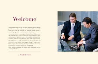 Welcome
Achieving ﬁnancial success does not always simplify life. In fact, afﬂuence
generally increases the complexity of the decision-making process. The
greater one’s wealth, the more time and knowledge must be invested in
maintaining its growth, protection and ultimate distribution.

Attorneys, accountants, insurance professionals and ﬁnancial planners can
offer invaluable advice, but because most offer services independent of one
another, it is often up to their clients to sift through the individual recom-
mendations, evaluating each to determine which are the most appropriate.

The ideal solution is a wealth management ﬁrm that can help deﬁne and
achieve each client’s unique, long-term goals through a comprehensive,
holistic program of investments, tax planning, asset allocation, risk manage-
ment, insurance, retirement planning and estate planning.

Lenox Advisors helps provide that solution... in an independent, objective
and integrated fashion.




                       A Single Source
 
