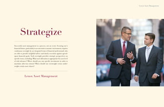 Lenox Asset Management




        Strategize
Successful asset management is a process, not an event. Securing one’s
ﬁnancial future, particularly in an uncertain economic environment, requires
continuous oversight by an integrated team of ﬁnancial professionals who
are able to provide insightful advice and timely execution against agreed-
upon ﬁnancial goals. Such oversight provides strategic perspectives on
speciﬁc issues, including: What asset allocation is appropriate for your level
of risk tolerance? Where should you own speciﬁc investments in order to
maximize after-tax returns? When should one overweight versus under-
weight certain asset classes?




              Lenox Asset Management
 