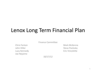 Lenox Long Term Financial Plan
                Finance Committee
 Chris Fenton                       Mark McKenna
 John Hiller                        Steve Pavlosky
 Lucy Kennedy                       Eric Vincelette
 Joe Nejaime
                    10/17/12



                                                      1
 