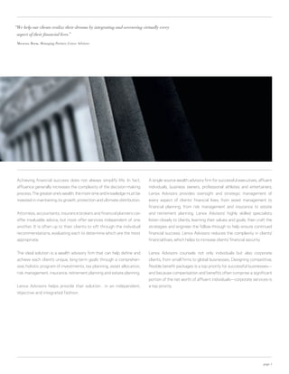 “We help our clients realize their dreams by integrating and overseeing virtually every
 aspect of their financial lives.”

 Michael Book, Managing Partner, Lenox Advisors




 Achieving financial success does not always simplify life. In fact,         A single-source wealth advisory firm for successful executives, affluent
 affluence generally increases the complexity of the decision-making         individuals, business owners, professional athletes and entertainers,
 process. The greater one’s wealth, the more time and knowledge must be      Lenox Advisors provides oversight and strategic management of
 invested in maintaining its growth, protection and ultimate distribution.   every aspect of clients’ financial lives, from asset management to
                                                                             financial planning; from risk management and insurance to estate
 Attorneys, accountants, insurance brokers and financial planners can        and retirement planning. Lenox Advisors’ highly skilled specialists
 offer invaluable advice, but most offer services independent of one         listen closely to clients, learning their values and goals, then craft the
 another. It is often up to their clients to sift through the individual     strategies and engineer the follow-through to help ensure continued
 recommendations, evaluating each to determine which are the most            financial success. Lenox Advisors reduces the complexity in clients’
 appropriate.                                                                financial lives, which helps to increase clients’ financial security.


 The ideal solution is a wealth advisory firm that can help define and       Lenox Advisors counsels not only individuals but also corporate
 achieve each client’s unique, long-term goals through a comprehen-          clients, from small firms to global businesses. Designing competitive,
 sive, holistic program of investments, tax planning, asset allocation,      flexible benefit packages is a top priority for successful businesses—
 risk management, insurance, retirement planning and estate planning.        and because compensation and benefits often comprise a significant
                                                                             portion of the net worth of affluent individuals—corporate services is
 Lenox Advisors helps provide that solution…in an independent,               a top priority.
 objective and integrated fashion.




                                                                                                                                                     page 1
 