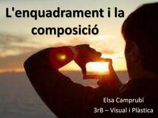 L'enquadrament i la
    composició



                 Elsa Camprubí
              3rB – Visual i Plàstica
 