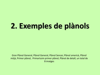 2. Exemples de plànols


 Gran Plànol General, Plànol General, Plànol Sencer, Plànol americà, Plànol
mitjà, Primer plànol, Primaríssim primer plànol, Plànol de detall, un total de
                                 8 imatges
 