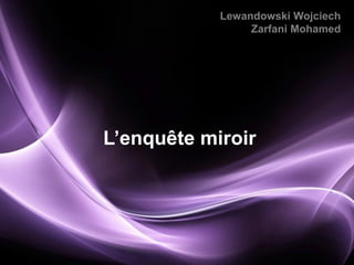 Lewandowski Wojciech
                 Zarfani Mohamed




L’enquête miroir




                           Page 1
 
