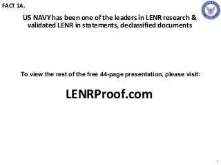 LENRProof.com
8
FACT 1A.
US NAVY has been one of the leaders in LENR research &
validated LENR in statements, declassified documents
To view the rest of the free 44-page presentation, please visit:
 