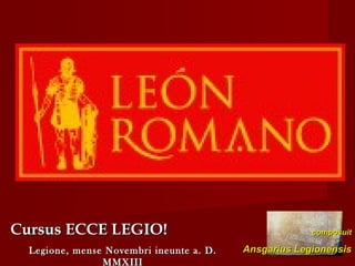 León
romano
Cursus ECCE LEGIO!
Legione, mense Novembri ineunte a. D.
MMXIII

composuit

Ansgarius Legionensis

 