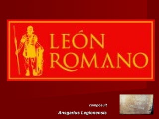 León
romano
composuit

Ansgarius Legionensis

 