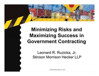 Minimizing Risks and
 Maximizing Success in
Government Contracting

     Leonard R. Ruzicka, Jr.
  Stinson Morrison Hecker LLP


           © Stinson Morrison Hecker LLP, 2010
 