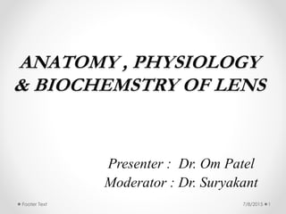 ANATOMY , PHYSIOLOGY
& BIOCHEMSTRY OF LENS
Presenter : Dr. Om Patel
Moderator : Dr. Suryakant
7/8/2015 1Footer Text
 