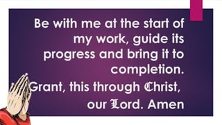 Be with me at the start of
my work, guide its
progress and bring it to
completion.
Grant, this through Christ,
our Lord. Amen
 