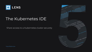 https://k8slens.dev
The Kubernetes IDE
Share access to a Kubernetes cluster securely
 