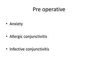 Pre operative
• Anxiety
• Allergic conjunctivitis
• Infective conjunctivitis
 