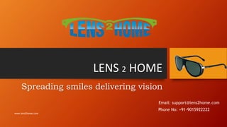 LENS 2 HOME
Spreading smiles delivering vision
Phone No: +91-9015922222
Email: support@lens2home.com
www.lens2home.com
 
