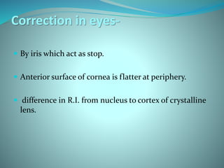 Correction in eyes-
 By iris which act as stop.
 Anterior surface of cornea is flatter at periphery.
 difference in R.I. from nucleus to cortex of crystalline
lens.
 