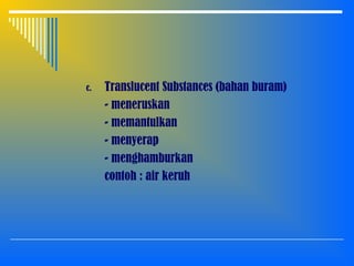 c. Translucent Substances (bahan buram)
- meneruskan
- memantulkan
- menyerap
- menghamburkan
contoh : air keruh
 