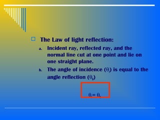  The Law of light reflection:
a. Incident ray, reflected ray, and the
normal line cut at one point and lie on
one straight plane.
b. The angle of incidence (θi) is equal to the
angle reflection (θR)
θI = θR
 