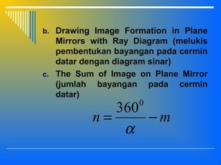 b. Drawing Image Formation in Plane
Mirrors with Ray Diagram (melukis
pembentukan bayangan pada cermin
datar dengan diagram sinar)
c. The Sum of Image on Plane Mirror
(jumlah bayangan pada cermin
datar)
mn −=
α
0
360
 