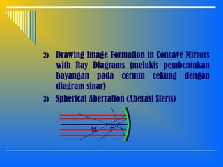 2) Drawing Image Formation in Concave Mirrors
with Ray Diagrams (melukis pembentukan
bayangan pada cermin cekung dengan
diagram sinar)
3) Spherical Aberration (Aberasi Sferis)
FM
 