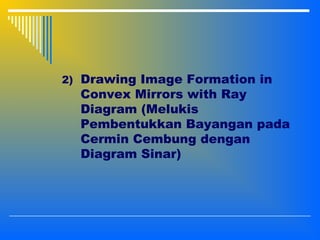 2) Drawing Image Formation in
Convex Mirrors with Ray
Diagram (Melukis
Pembentukkan Bayangan pada
Cermin Cembung dengan
Diagram Sinar)
 