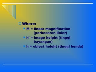  Where:
 M = linear magnification
(perbesaran linier)
 h’ = image height (tinggi
bayangan)
 h = object height (tinggi benda)
 