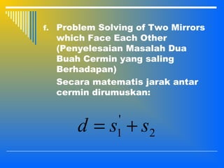 f. Problem Solving of Two Mirrors
which Face Each Other
(Penyelesaian Masalah Dua
Buah Cermin yang saling
Berhadapan)
Secara matematis jarak antar
cermin dirumuskan:
2
'
1 ssd +=
 