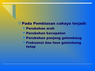  Pada Pembiasan cahaya terjadi:
 Perubahan arah
 Perubahan kecepatan
 Perubahan panjang gelombang
 Frekuensi dan fase gelombang
tetap
 