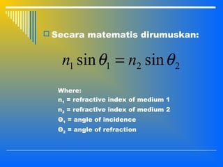  Secara matematis dirumuskan:
2211 sinsin θθ nn =
Where:
n1 = refractive index of medium 1
n2 = refractive index of medium 2
Θ1 = angle of incidence
Θ2 = angle of refraction
 