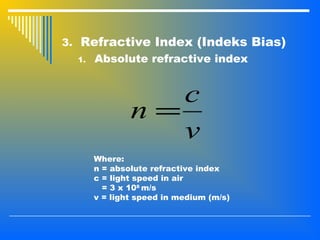 3. Refractive Index (Indeks Bias)
1. Absolute refractive index
v
c
n =
Where:
n = absolute refractive index
c = light speed in air
= 3 x 108
m/s
v = light speed in medium (m/s)
 