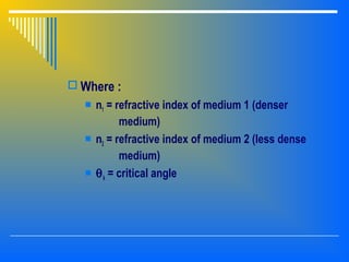  Where :
 n1 = refractive index of medium 1 (denser
medium)
 n2 = refractive index of medium 2 (less dense
medium)
 θk = critical angle
 