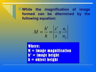  While the magnification of image
formed can be ditermined by the
following equation:
2
1''
n
n
x
s
s
h
h
M ==
Where:
M = image magnification
h’ = image height
h = object height
 