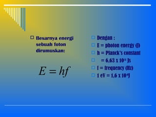  Besarnya energi
sebuah foton
dirumuskan:
 Dengan :
 E = photon energy (J)
 h = Planck’s constant
 = 6,63 x 10-34
Js
 f = frequency (Hz)
 1 eV = 1,6 x 10-19
J
hfE =
 