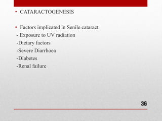 • CATARACTOGENESIS
• Factors implicated in Senile cataract
- Exposure to UV radiation
-Dietary factors
-Severe Diarrhoea
-Diabetes
-Renal failure
36
 