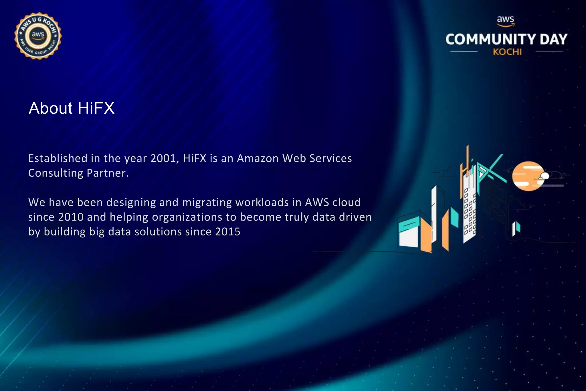 About HiFX
Established in the year 2001, HiFX is an Amazon Web Services
Consulting Partner.
We have been designing and migrating workloads in AWS cloud
since 2010 and helping organizations to become truly data driven
by building big data solutions since 2015
 