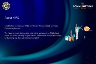 About HiFX
Established in the year 2001, HiFX is an Amazon Web Services
Consulting Partner.
We have been designing and migrating workloads in AWS cloud
since 2010 and helping organizations to become truly data driven
by building big data solutions since 2015
 