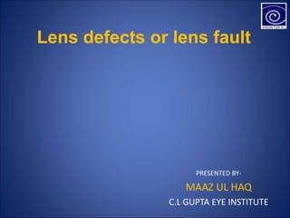 Lens defects or lens fault
PRESENTED BY-
MAAZ UL HAQ
C.L GUPTA EYE INSTITUTE
 