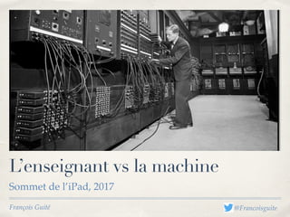 François Guité
L’enseignant vs la machine
Sommet de l’iPad, 2017
@Francoisguite
 