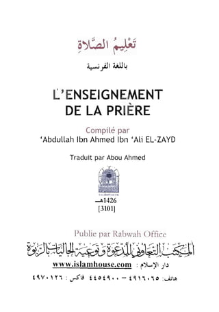 qxLlt U.é 
a"-;ll ailJtl 
Ë,ENSEIGNEMENT 
DE LA PRIÈNE 
Compitép ar 
'Abdultalhb nA hmedlb n 'AtiE L-ZAYD 
par Abou ffi -a1426 
[310q 
Traduit 
Publie par Rabwah Office 
bflWWtJeE$dIpJU;#l 
www.islamhouse.com : p)t-Tr 1rr 
É1V.t Yl : r 5 t i ÉÉêÉq .. - Éi , 1 1 . 1 o: r - i r r b 
 