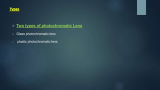  Two types of photochromatic Lens
 Glass photochromatic lens
 plastic photochromatic lens
 